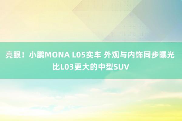 亮眼！小鹏MONA L05实车 外观与内饰同步曝光 比L03更大的中型SUV