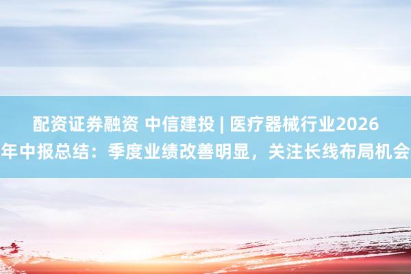配资证券融资 中信建投 | 医疗器械行业2026年中报总结：季度业绩改善明显，关注长线布局机会