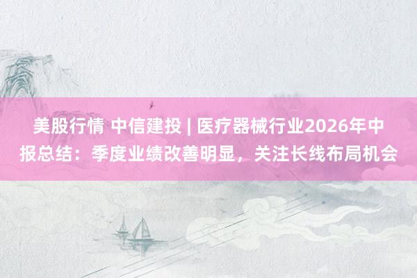 美股行情 中信建投 | 医疗器械行业2026年中报总结：季度业绩改善明显，关注长线布局机会