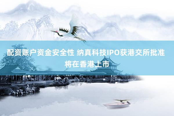 配资账户资金安全性 纳真科技IPO获港交所批准 将在香港上市