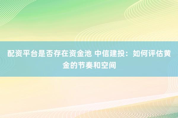 配资平台是否存在资金池 中信建投：如何评估黄金的节奏和空间