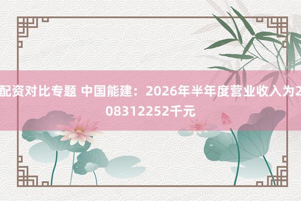 配资对比专题 中国能建：2026年半年度营业收入为208312252千元