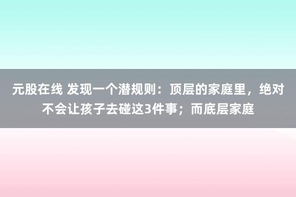 元股在线 发现一个潜规则：顶层的家庭里，绝对不会让孩子去碰这3件事；而底层家庭