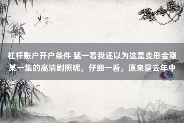 杠杆账户开户条件 猛一看我还以为这是变形金刚某一集的高清剧照呢，仔细一看，原来是去年中