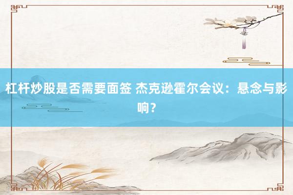 杠杆炒股是否需要面签 杰克逊霍尔会议：悬念与影响？