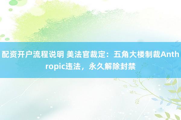 配资开户流程说明 美法官裁定：五角大楼制裁Anthropic违法，永久解除封禁
