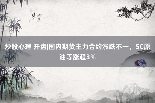 炒股心理 开盘|国内期货主力合约涨跌不一，SC原油等涨超3%