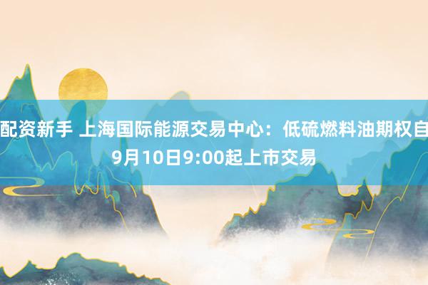 配资新手 上海国际能源交易中心：低硫燃料油期权自9月10日9:00起上市交易