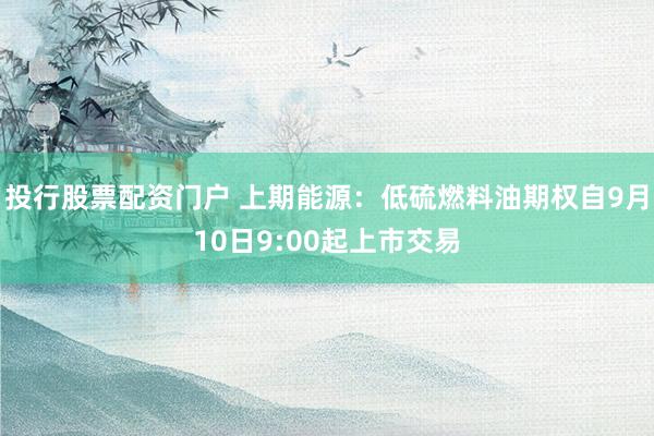 投行股票配资门户 上期能源：低硫燃料油期权自9月10日9:00起上市交易
