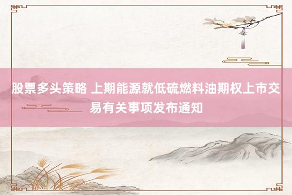 股票多头策略 上期能源就低硫燃料油期权上市交易有关事项发布通知