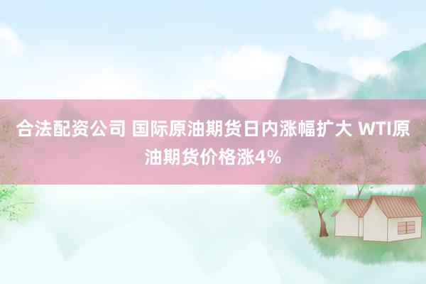 合法配资公司 国际原油期货日内涨幅扩大 WTI原油期货价格涨4%