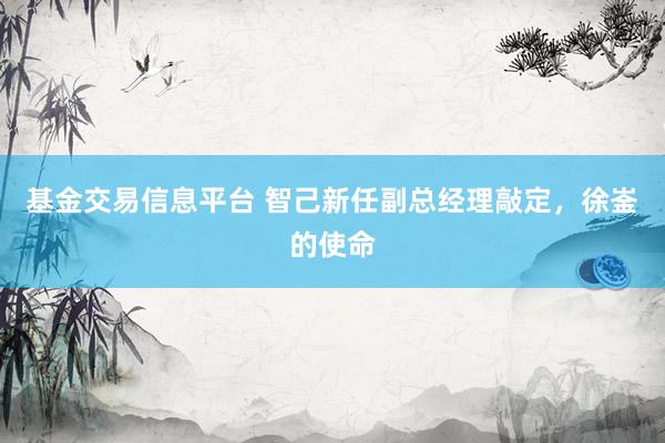 基金交易信息平台 智己新任副总经理敲定，徐崟的使命