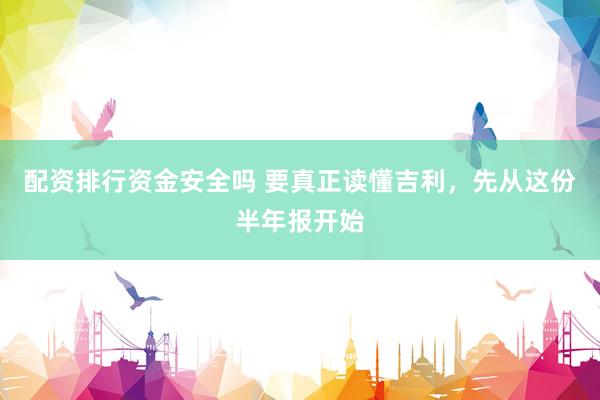 配资排行资金安全吗 要真正读懂吉利，先从这份半年报开始