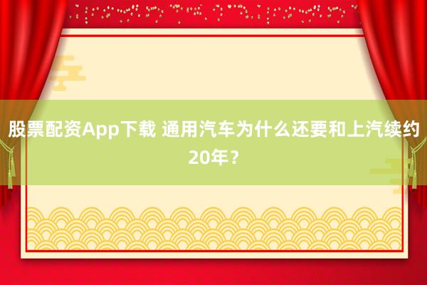 股票配资App下载 通用汽车为什么还要和上汽续约20年？
