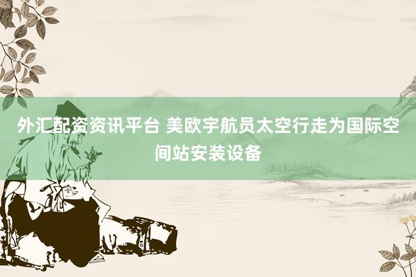 外汇配资资讯平台 美欧宇航员太空行走为国际空间站安装设备