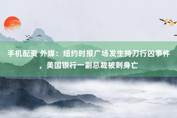 手机配资 外媒：纽约时报广场发生持刀行凶事件，美国银行一副总裁被刺身亡