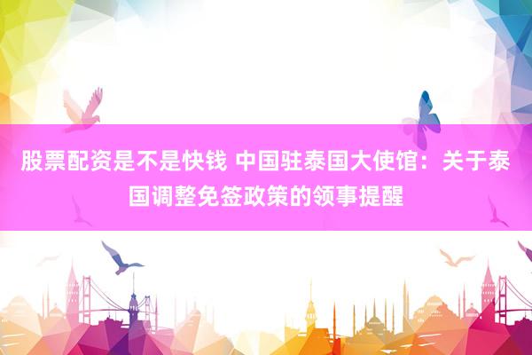 股票配资是不是快钱 中国驻泰国大使馆：关于泰国调整免签政策的领事提醒