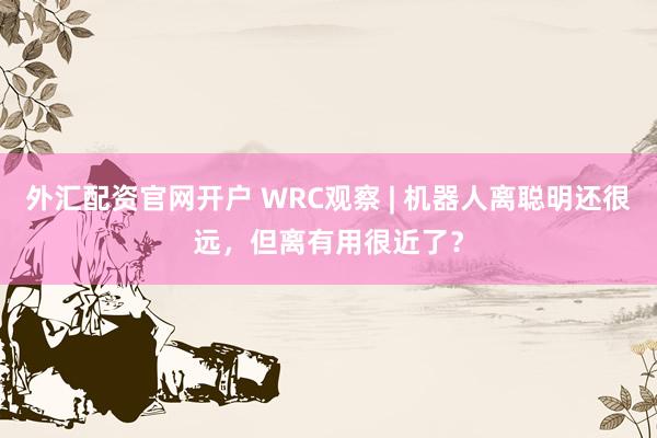 外汇配资官网开户 WRC观察 | 机器人离聪明还很远，但离有用很近了？
