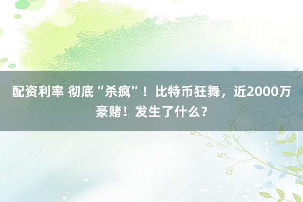 配资利率 彻底“杀疯”！比特币狂舞，近2000万豪赌！发生了什么？