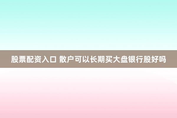 股票配资入口 散户可以长期买大盘银行股好吗