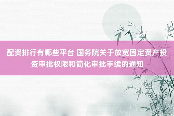 配资排行有哪些平台 国务院关于放宽固定资产投资审批权限和简化审批手续的通知