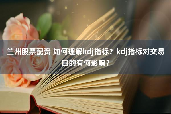 兰州股票配资 如何理解kdj指标？kdj指标对交易目的有何影响？