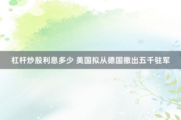 杠杆炒股利息多少 美国拟从德国撤出五千驻军