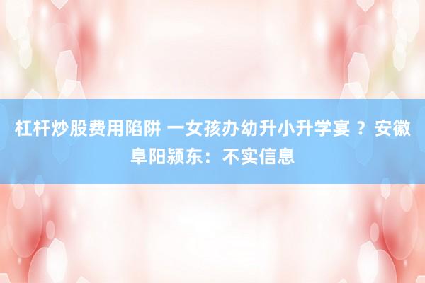 杠杆炒股费用陷阱 一女孩办幼升小升学宴 ？安徽阜阳颍东：不实信息