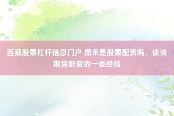 西藏股票杠杆信息门户 鼎禾是股票配资吗，谈谈期货配资的一些经验