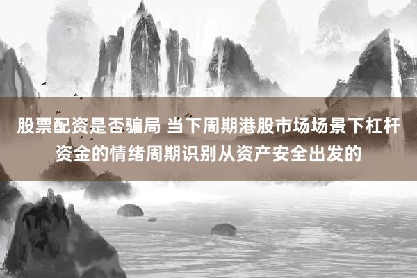 股票配资是否骗局 当下周期港股市场场景下杠杆资金的情绪周期识别从资产安全出发的