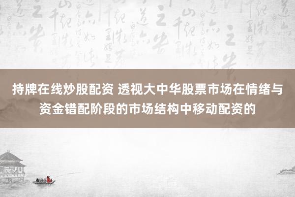 持牌在线炒股配资 透视大中华股票市场在情绪与资金错配阶段的市场结构中移动配资的