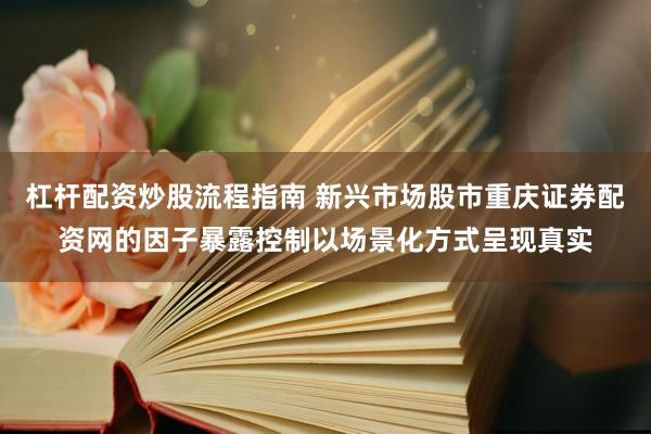 杠杆配资炒股流程指南 新兴市场股市重庆证券配资网的因子暴露控制以场景化方式呈现真实