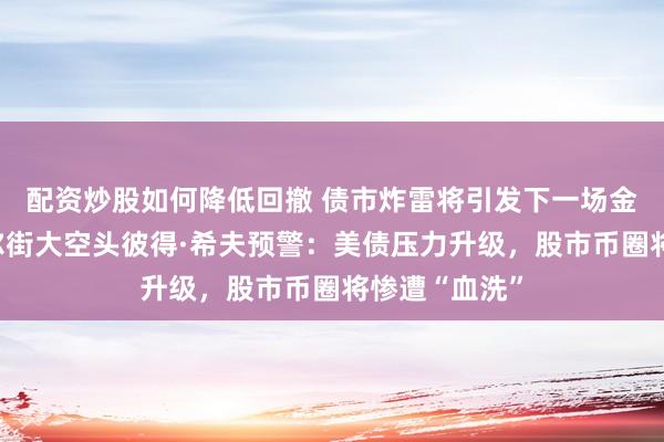 配资炒股如何降低回撤 债市炸雷将引发下一场金融海啸？华尔街大空头彼得·希夫预警：美债压力升级，股市币圈将惨遭“血洗”