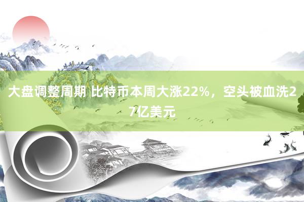 大盘调整周期 比特币本周大涨22%，空头被血洗27亿美元