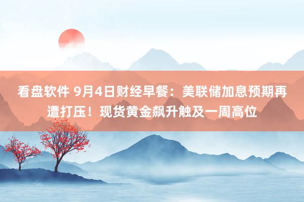 看盘软件 9月4日财经早餐：美联储加息预期再遭打压！现货黄金飙升触及一周高位