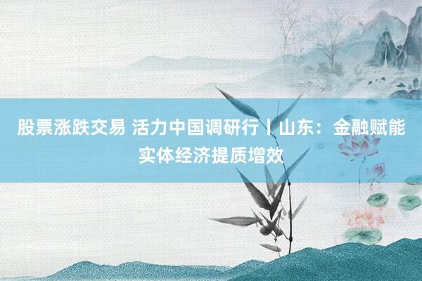 股票涨跌交易 活力中国调研行丨山东：金融赋能实体经济提质增效