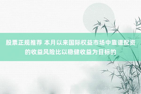 股票正规推荐 本月以来国际权益市场中靠谱配资的收益风险比以稳健收益为目标的