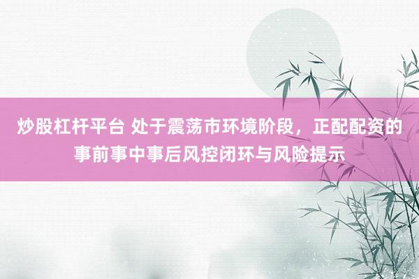 炒股杠杆平台 处于震荡市环境阶段，正配配资的事前事中事后风控闭环与风险提示