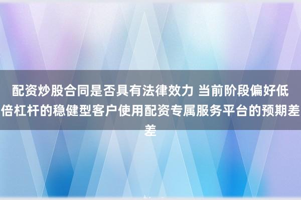 配资炒股合同是否具有法律效力 当前阶段偏好低倍杠杆的稳健型客户使用配资专属服务平台的预期差
