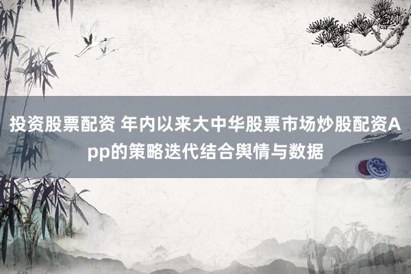 投资股票配资 年内以来大中华股票市场炒股配资App的策略迭代结合舆情与数据