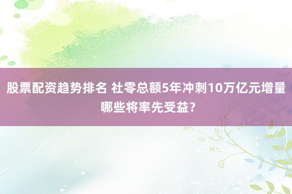 股票配资趋势排名 社零总额5年冲刺10万亿元增量 哪些将率先受益？