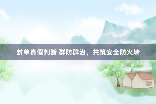 封单真假判断 群防群治，共筑安全防火墙