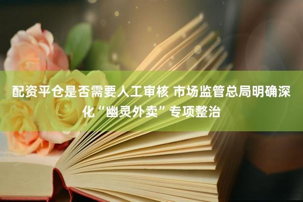 配资平仓是否需要人工审核 市场监管总局明确深化“幽灵外卖”专项整治