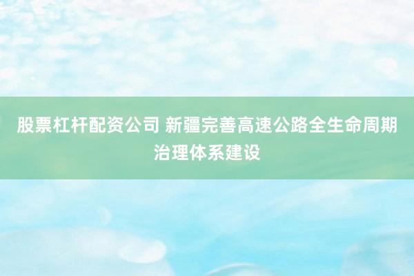 股票杠杆配资公司 新疆完善高速公路全生命周期治理体系建设