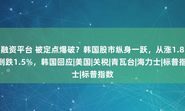 融资平台 被定点爆破？韩国股市纵身一跃，从涨1.8%到跌1.5%，韩国回应|美国|关税|青瓦台|海力士|标普指数