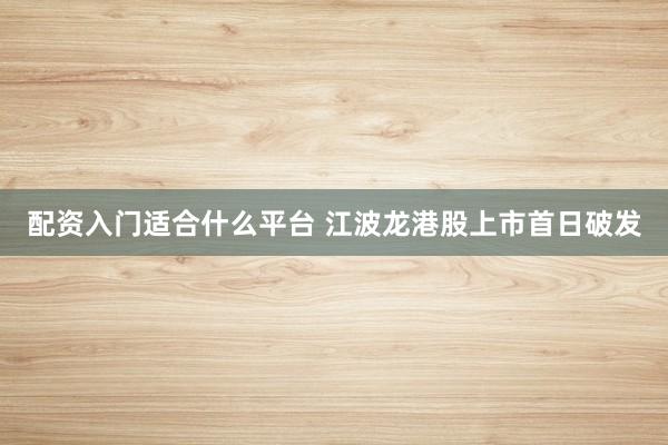 配资入门适合什么平台 江波龙港股上市首日破发
