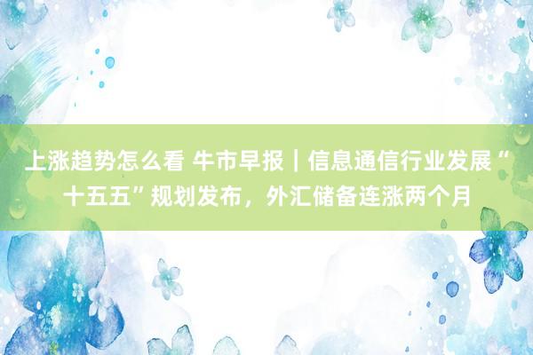 上涨趋势怎么看 牛市早报｜信息通信行业发展“十五五”规划发布，外汇储备连涨两个月
