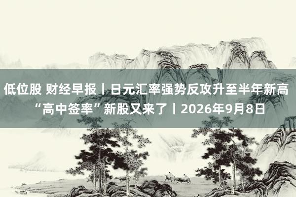 低位股 财经早报丨日元汇率强势反攻升至半年新高 “高中签率”新股又来了丨2026年9月8日