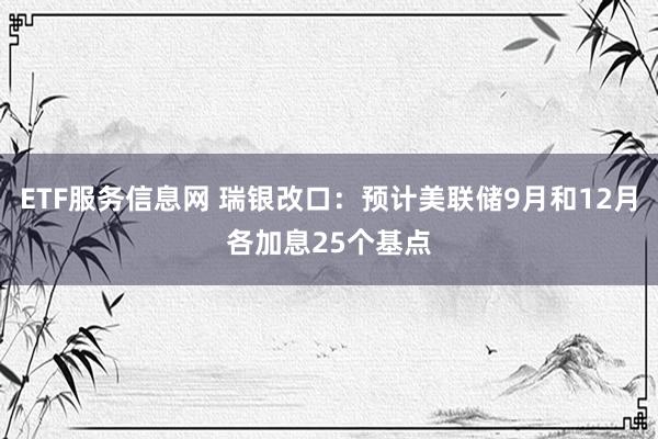 ETF服务信息网 瑞银改口：预计美联储9月和12月各加息25个基点