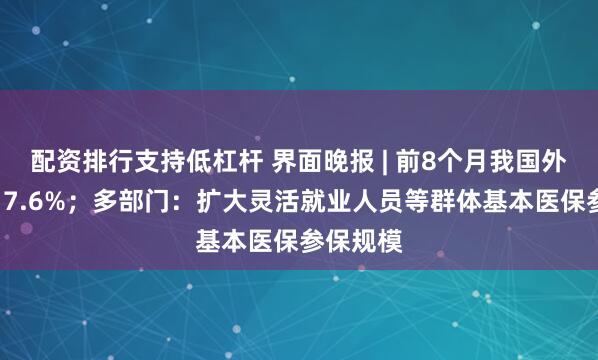 配资排行支持低杠杆 界面晚报 | 前8个月我国外贸增长17.6%；多部门：扩大灵活就业人员等群体基本医保参保规模